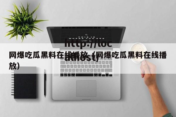 网爆吃瓜黑料在线播放（网爆吃瓜黑料在线播放）